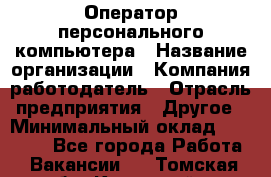 Оператор персонального компьютера › Название организации ­ Компания-работодатель › Отрасль предприятия ­ Другое › Минимальный оклад ­ 22 000 - Все города Работа » Вакансии   . Томская обл.,Кедровый г.